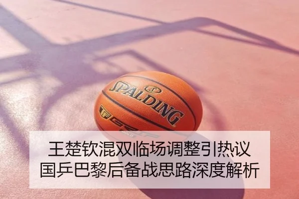 王楚钦混双临场调整引热议 国乒巴黎后备战思路深度解析