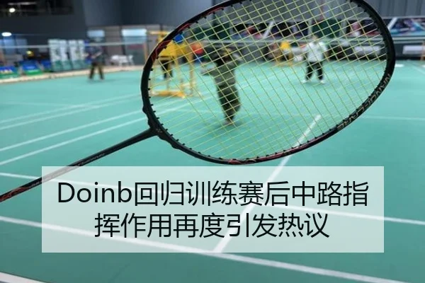 Doinb回归训练赛后中路指挥作用再度引发热议