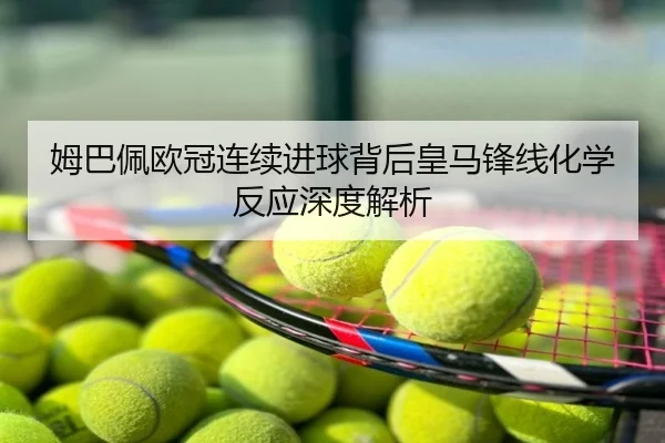 姆巴佩欧冠连续进球背后皇马锋线化学反应深度解析