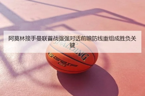 阿莫林接手曼联首战强强对话前瞻防线重组成胜负关键