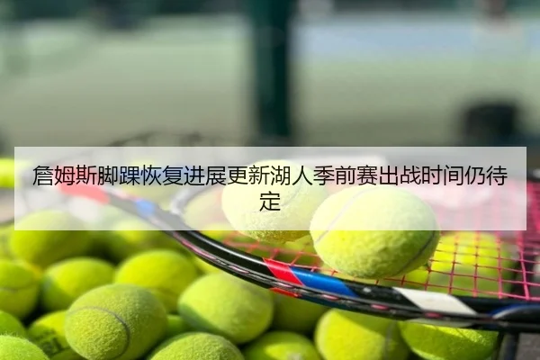 詹姆斯脚踝恢复进展更新湖人季前赛出战时间仍待定